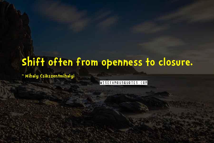 Mihaly Csikszentmihalyi Quotes: Shift often from openness to closure.