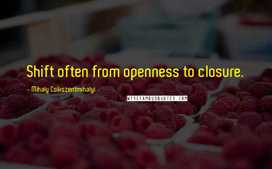 Mihaly Csikszentmihalyi Quotes: Shift often from openness to closure.