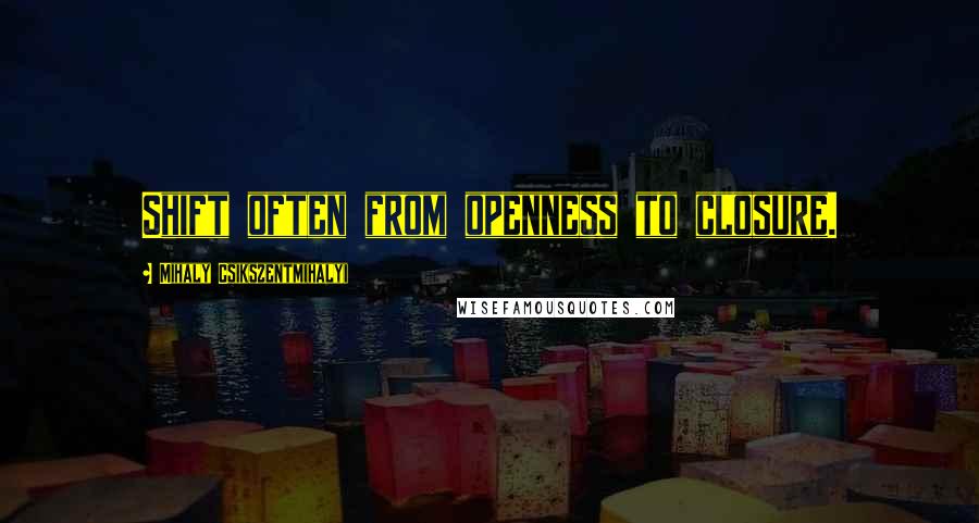 Mihaly Csikszentmihalyi Quotes: Shift often from openness to closure.