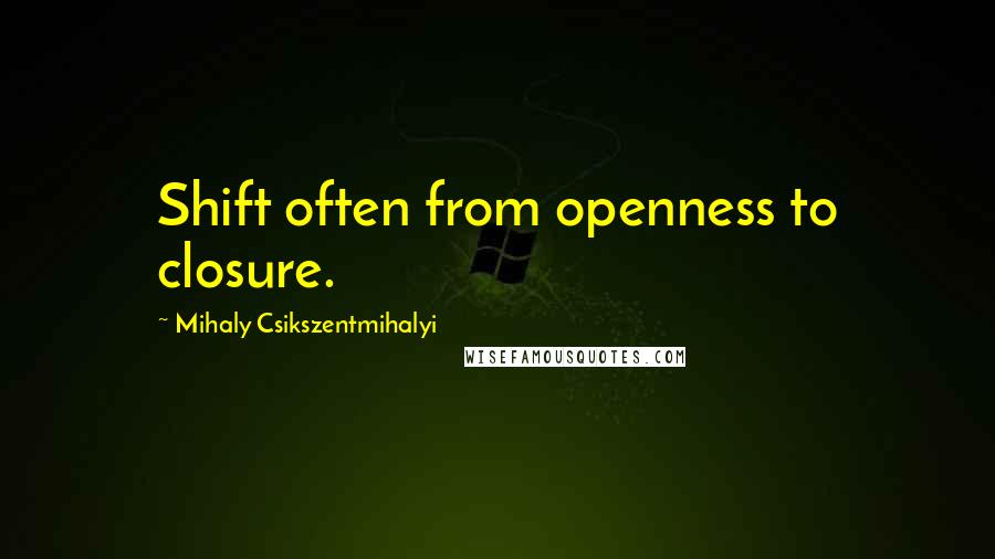Mihaly Csikszentmihalyi Quotes: Shift often from openness to closure.