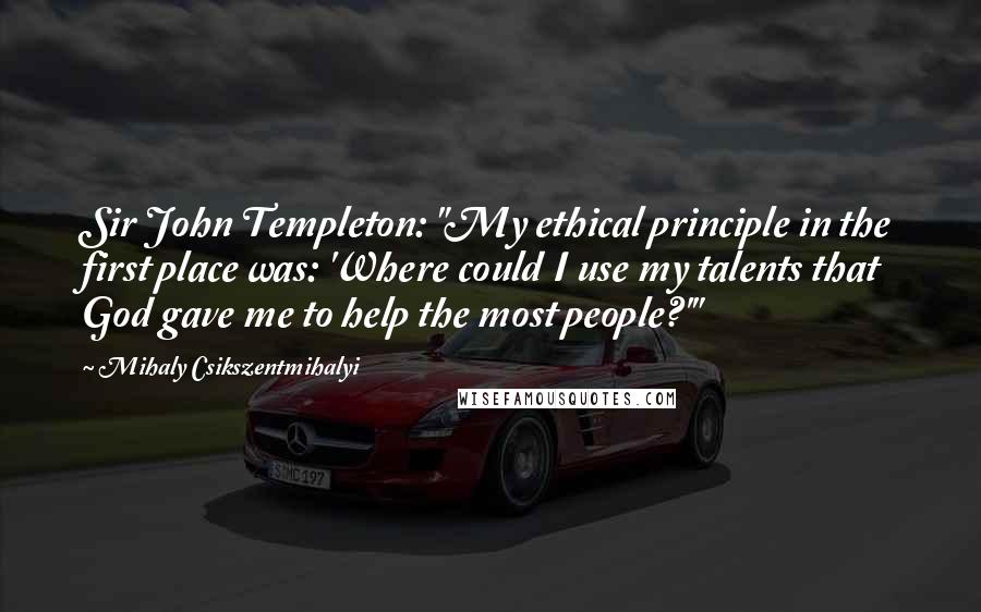 Mihaly Csikszentmihalyi Quotes: Sir John Templeton: "My ethical principle in the first place was: 'Where could I use my talents that God gave me to help the most people?'"