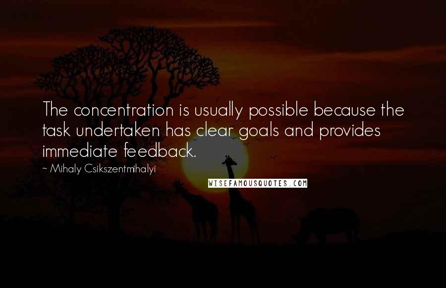 Mihaly Csikszentmihalyi Quotes: The concentration is usually possible because the task undertaken has clear goals and provides immediate feedback.