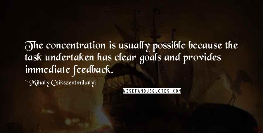 Mihaly Csikszentmihalyi Quotes: The concentration is usually possible because the task undertaken has clear goals and provides immediate feedback.