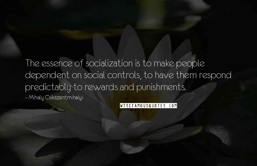 Mihaly Csikszentmihalyi Quotes: The essence of socialization is to make people dependent on social controls, to have them respond predictably to rewards and punishments.