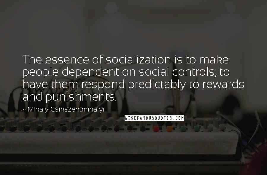 Mihaly Csikszentmihalyi Quotes: The essence of socialization is to make people dependent on social controls, to have them respond predictably to rewards and punishments.