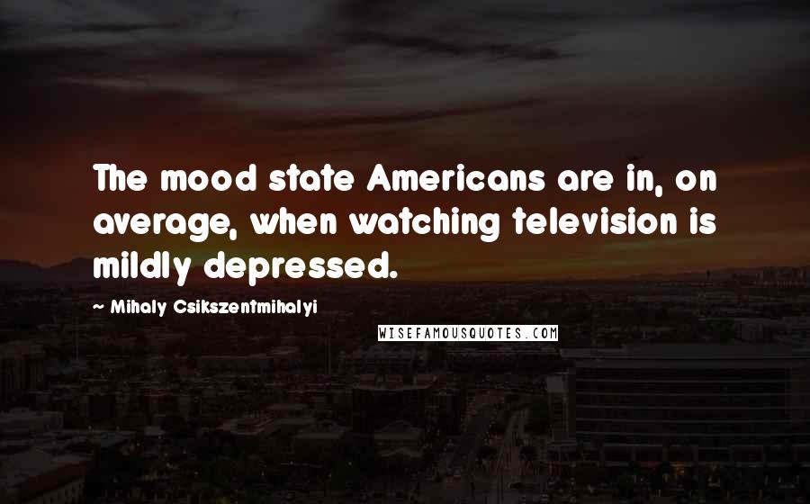 Mihaly Csikszentmihalyi Quotes: The mood state Americans are in, on average, when watching television is mildly depressed.