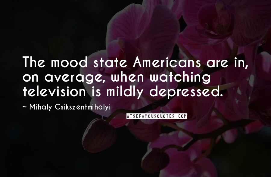Mihaly Csikszentmihalyi Quotes: The mood state Americans are in, on average, when watching television is mildly depressed.