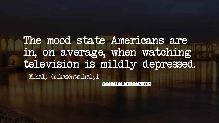 Mihaly Csikszentmihalyi Quotes: The mood state Americans are in, on average, when watching television is mildly depressed.