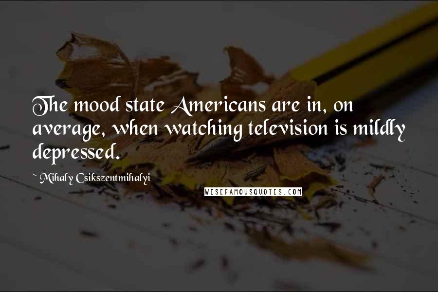 Mihaly Csikszentmihalyi Quotes: The mood state Americans are in, on average, when watching television is mildly depressed.