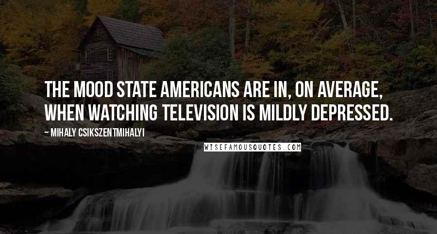 Mihaly Csikszentmihalyi Quotes: The mood state Americans are in, on average, when watching television is mildly depressed.