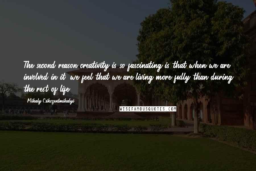 Mihaly Csikszentmihalyi Quotes: The second reason creativity is so fascinating is that when we are involved in it, we feel that we are living more fully than during the rest of life.