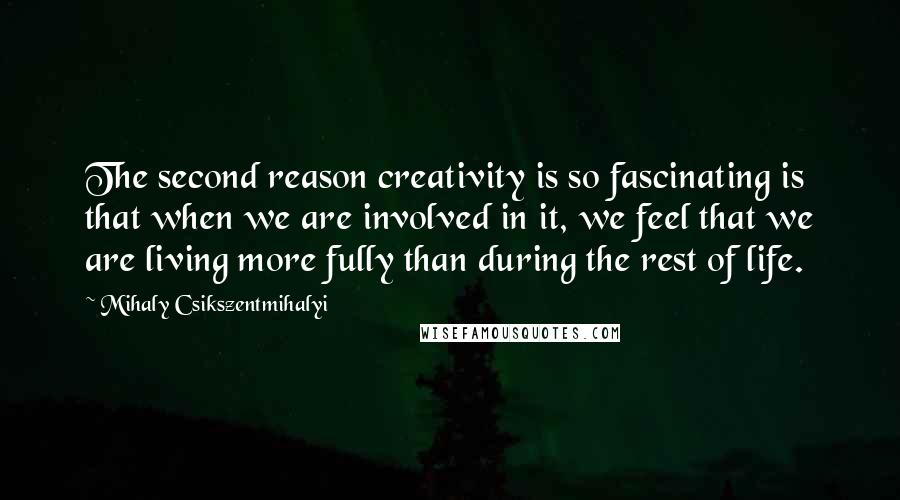 Mihaly Csikszentmihalyi Quotes: The second reason creativity is so fascinating is that when we are involved in it, we feel that we are living more fully than during the rest of life.