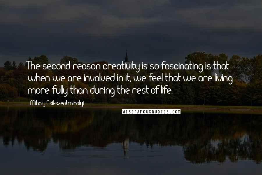 Mihaly Csikszentmihalyi Quotes: The second reason creativity is so fascinating is that when we are involved in it, we feel that we are living more fully than during the rest of life.