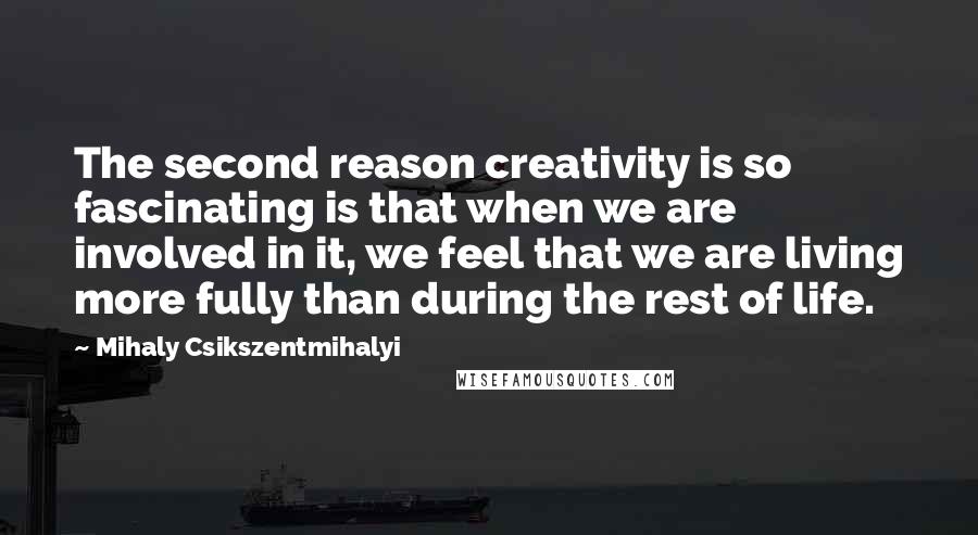 Mihaly Csikszentmihalyi Quotes: The second reason creativity is so fascinating is that when we are involved in it, we feel that we are living more fully than during the rest of life.