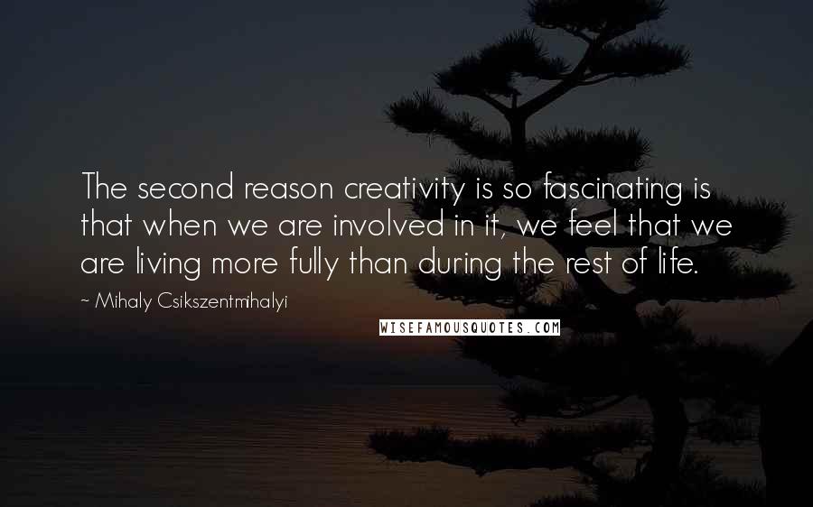 Mihaly Csikszentmihalyi Quotes: The second reason creativity is so fascinating is that when we are involved in it, we feel that we are living more fully than during the rest of life.