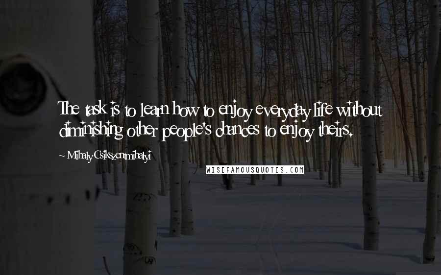 Mihaly Csikszentmihalyi Quotes: The task is to learn how to enjoy everyday life without diminishing other people's chances to enjoy theirs.