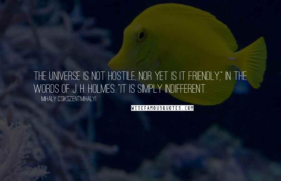 Mihaly Csikszentmihalyi Quotes: The universe is not hostile, nor yet is it friendly," in the words of J. H. Holmes. "It is simply indifferent.