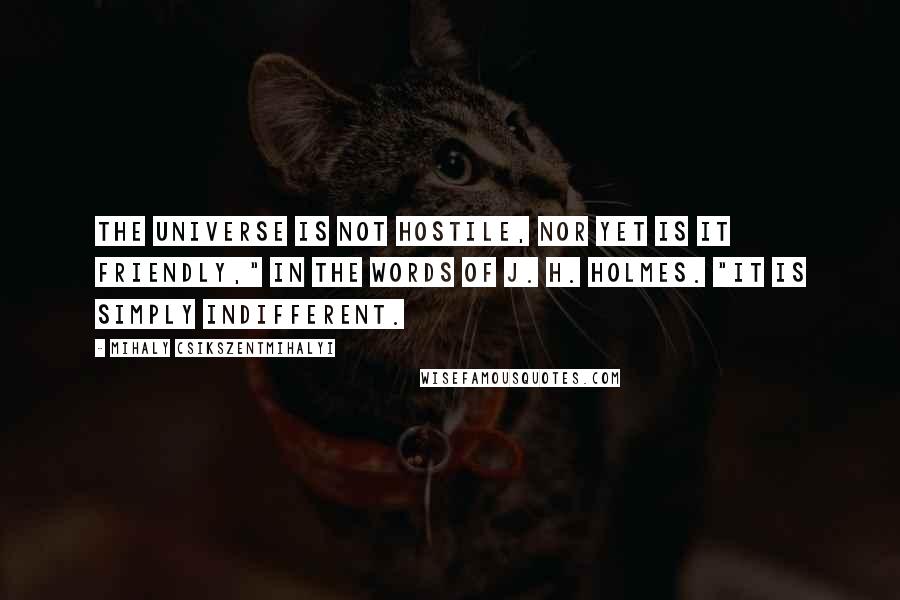 Mihaly Csikszentmihalyi Quotes: The universe is not hostile, nor yet is it friendly," in the words of J. H. Holmes. "It is simply indifferent.