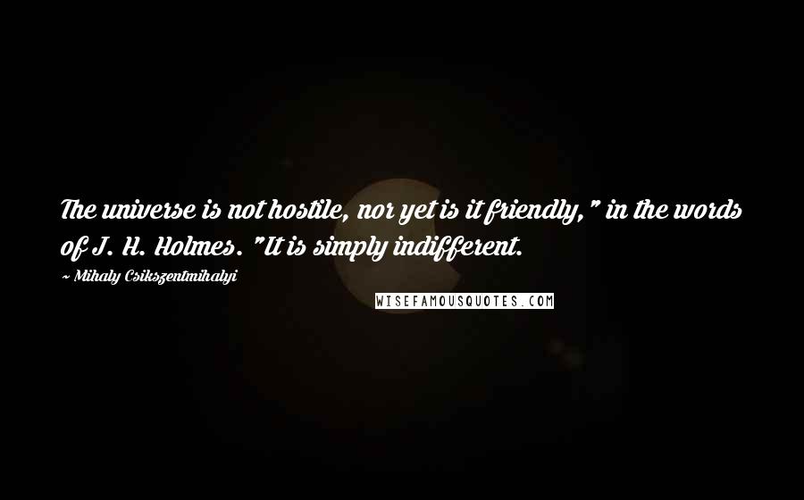 Mihaly Csikszentmihalyi Quotes: The universe is not hostile, nor yet is it friendly," in the words of J. H. Holmes. "It is simply indifferent.