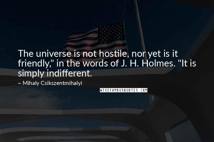 Mihaly Csikszentmihalyi Quotes: The universe is not hostile, nor yet is it friendly," in the words of J. H. Holmes. "It is simply indifferent.