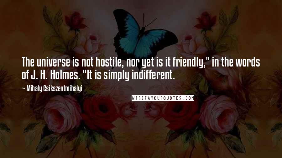 Mihaly Csikszentmihalyi Quotes: The universe is not hostile, nor yet is it friendly," in the words of J. H. Holmes. "It is simply indifferent.