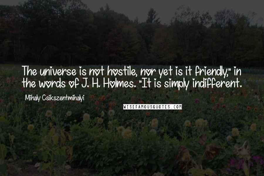 Mihaly Csikszentmihalyi Quotes: The universe is not hostile, nor yet is it friendly," in the words of J. H. Holmes. "It is simply indifferent.