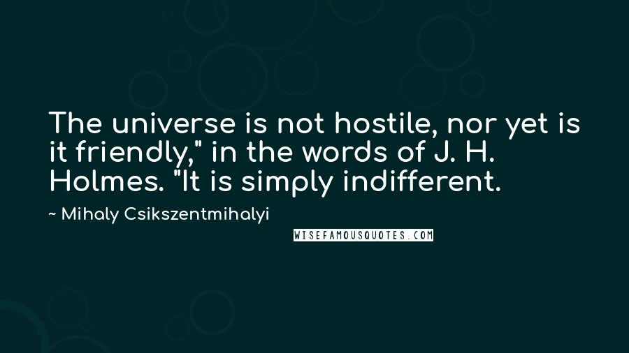 Mihaly Csikszentmihalyi Quotes: The universe is not hostile, nor yet is it friendly," in the words of J. H. Holmes. "It is simply indifferent.