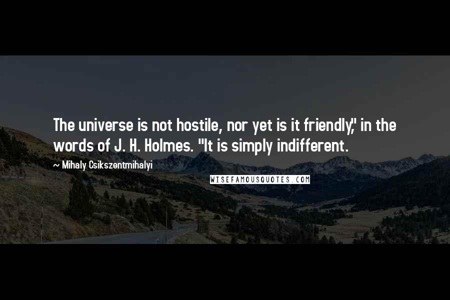 Mihaly Csikszentmihalyi Quotes: The universe is not hostile, nor yet is it friendly," in the words of J. H. Holmes. "It is simply indifferent.