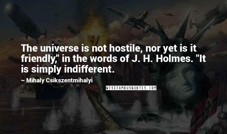 Mihaly Csikszentmihalyi Quotes: The universe is not hostile, nor yet is it friendly," in the words of J. H. Holmes. "It is simply indifferent.