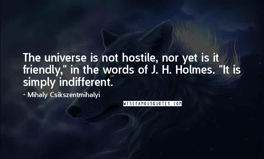 Mihaly Csikszentmihalyi Quotes: The universe is not hostile, nor yet is it friendly," in the words of J. H. Holmes. "It is simply indifferent.