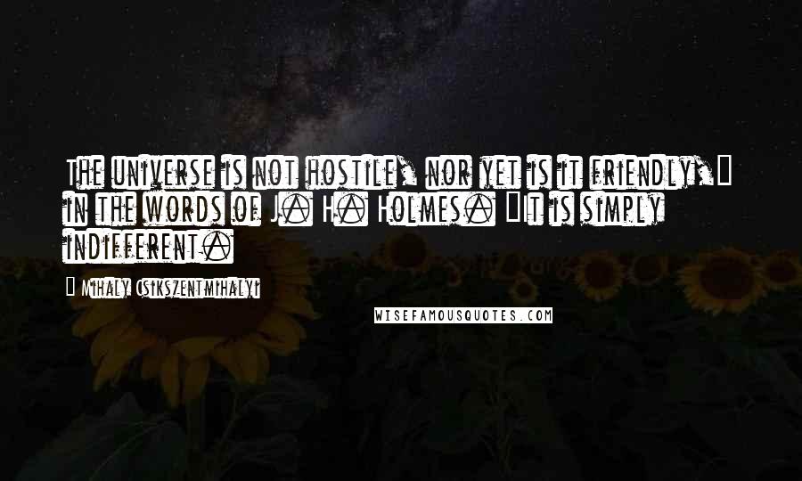 Mihaly Csikszentmihalyi Quotes: The universe is not hostile, nor yet is it friendly," in the words of J. H. Holmes. "It is simply indifferent.