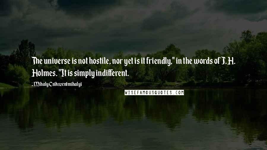 Mihaly Csikszentmihalyi Quotes: The universe is not hostile, nor yet is it friendly," in the words of J. H. Holmes. "It is simply indifferent.