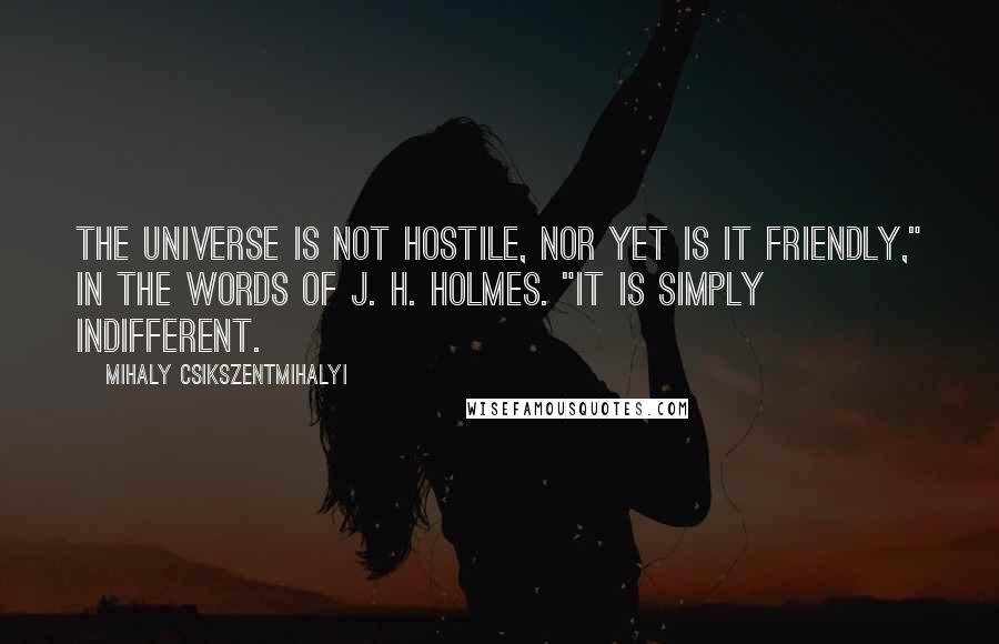 Mihaly Csikszentmihalyi Quotes: The universe is not hostile, nor yet is it friendly," in the words of J. H. Holmes. "It is simply indifferent.