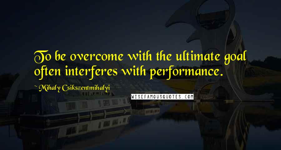 Mihaly Csikszentmihalyi Quotes: To be overcome with the ultimate goal often interferes with performance.