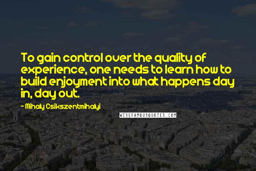 Mihaly Csikszentmihalyi Quotes: To gain control over the quality of experience, one needs to learn how to build enjoyment into what happens day in, day out.
