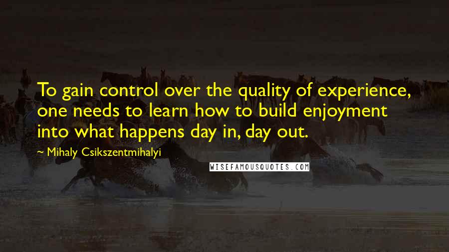 Mihaly Csikszentmihalyi Quotes: To gain control over the quality of experience, one needs to learn how to build enjoyment into what happens day in, day out.