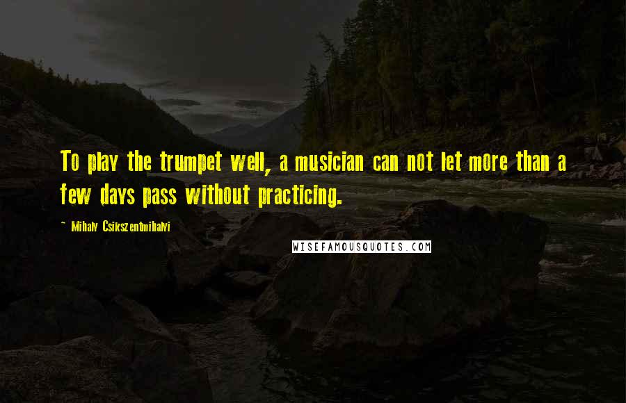 Mihaly Csikszentmihalyi Quotes: To play the trumpet well, a musician can not let more than a few days pass without practicing.