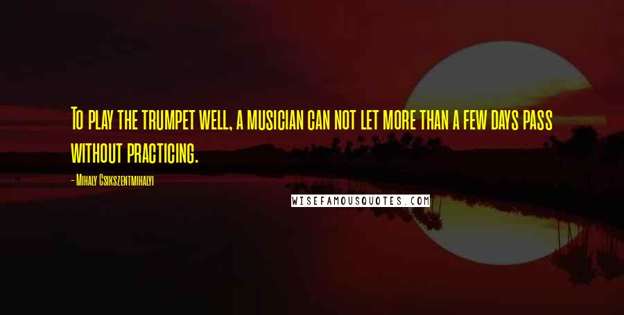 Mihaly Csikszentmihalyi Quotes: To play the trumpet well, a musician can not let more than a few days pass without practicing.