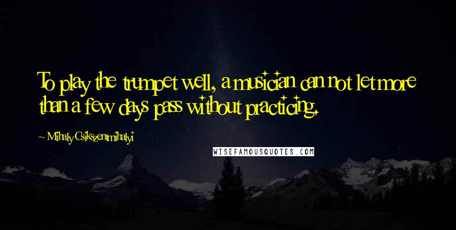 Mihaly Csikszentmihalyi Quotes: To play the trumpet well, a musician can not let more than a few days pass without practicing.