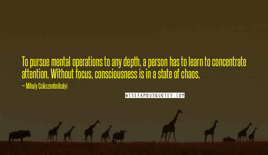 Mihaly Csikszentmihalyi Quotes: To pursue mental operations to any depth, a person has to learn to concentrate attention. Without focus, consciousness is in a state of chaos.