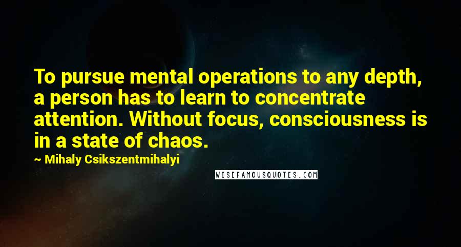 Mihaly Csikszentmihalyi Quotes: To pursue mental operations to any depth, a person has to learn to concentrate attention. Without focus, consciousness is in a state of chaos.