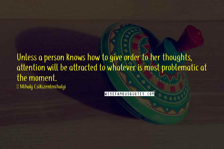 Mihaly Csikszentmihalyi Quotes: Unless a person knows how to give order to her thoughts, attention will be attracted to whatever is most problematic at the moment.