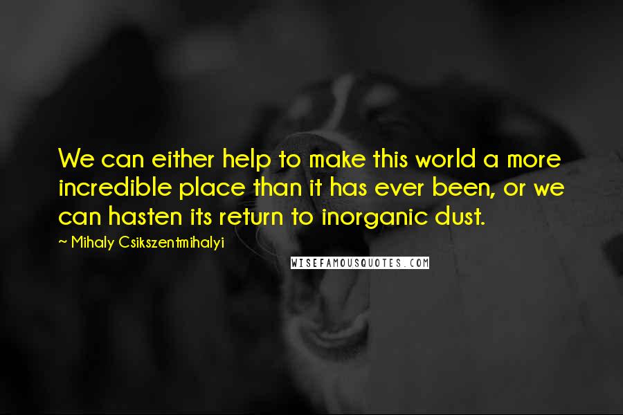 Mihaly Csikszentmihalyi Quotes: We can either help to make this world a more incredible place than it has ever been, or we can hasten its return to inorganic dust.
