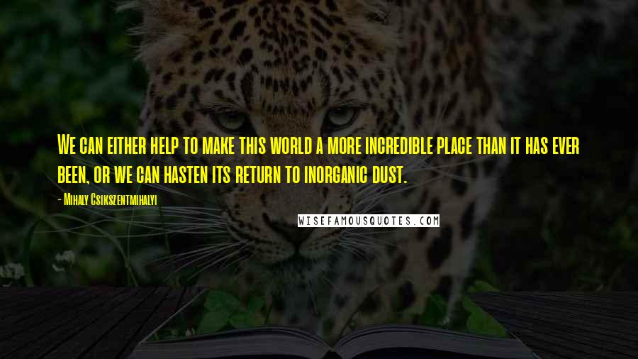 Mihaly Csikszentmihalyi Quotes: We can either help to make this world a more incredible place than it has ever been, or we can hasten its return to inorganic dust.