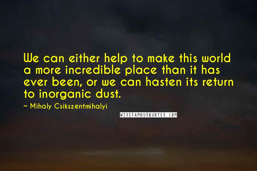 Mihaly Csikszentmihalyi Quotes: We can either help to make this world a more incredible place than it has ever been, or we can hasten its return to inorganic dust.