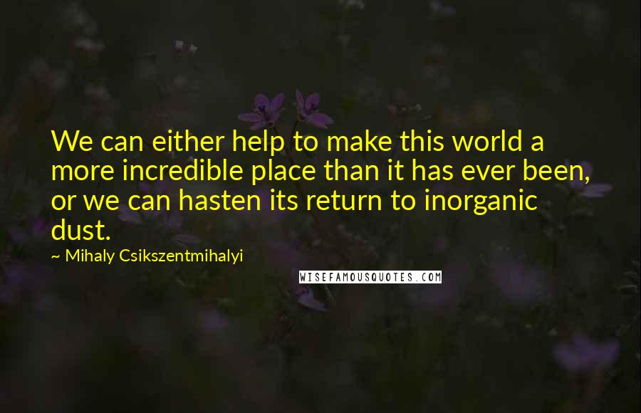 Mihaly Csikszentmihalyi Quotes: We can either help to make this world a more incredible place than it has ever been, or we can hasten its return to inorganic dust.