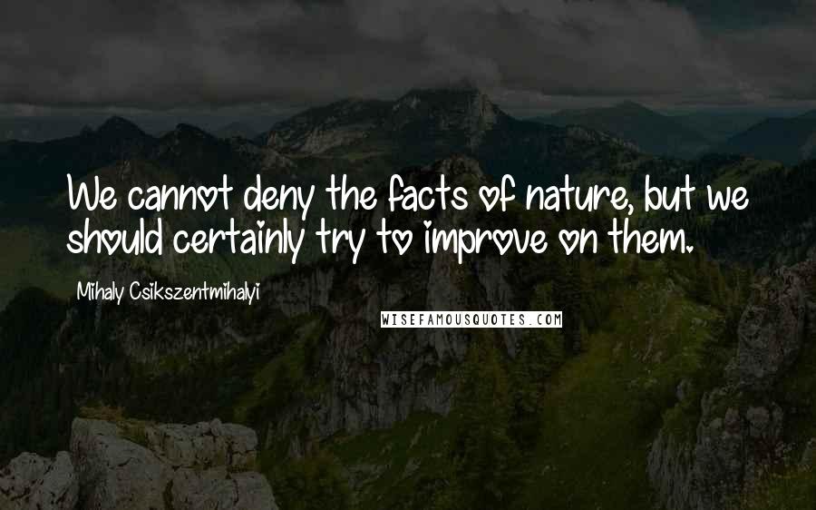 Mihaly Csikszentmihalyi Quotes: We cannot deny the facts of nature, but we should certainly try to improve on them.