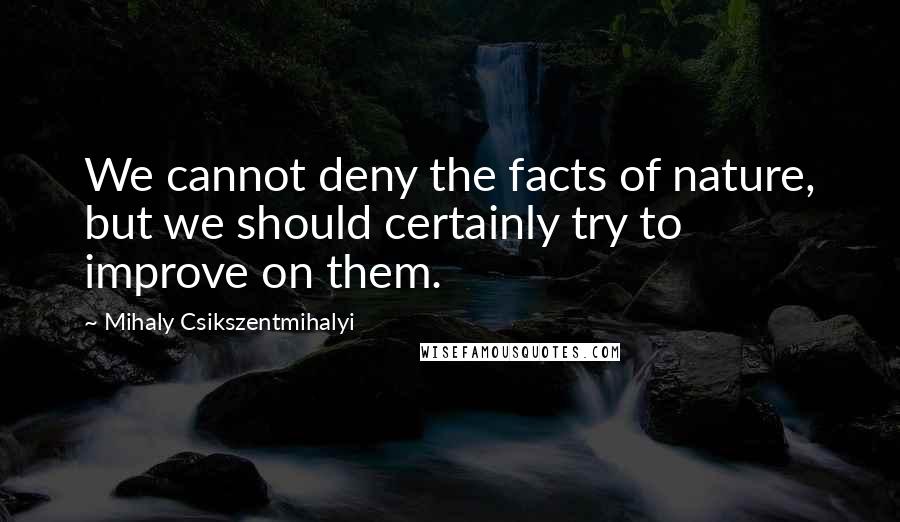 Mihaly Csikszentmihalyi Quotes: We cannot deny the facts of nature, but we should certainly try to improve on them.