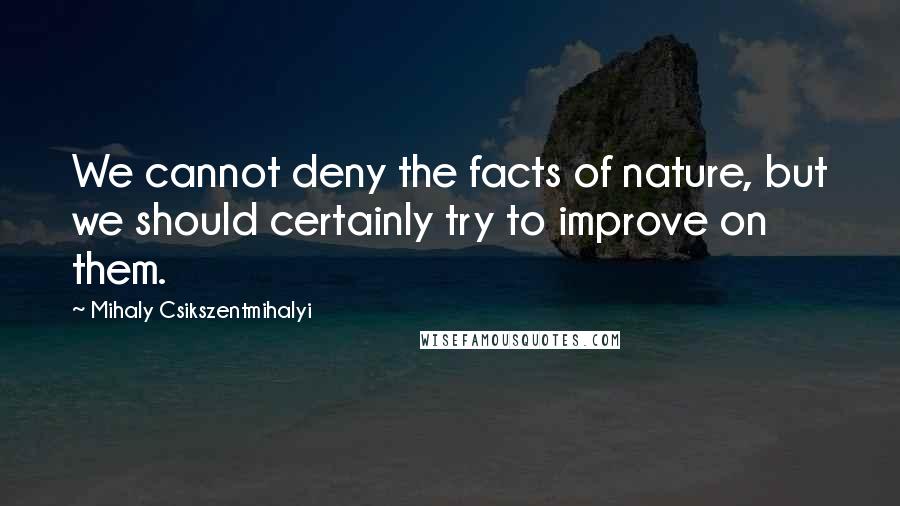 Mihaly Csikszentmihalyi Quotes: We cannot deny the facts of nature, but we should certainly try to improve on them.