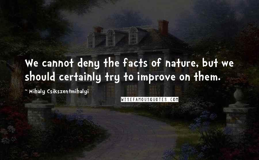 Mihaly Csikszentmihalyi Quotes: We cannot deny the facts of nature, but we should certainly try to improve on them.